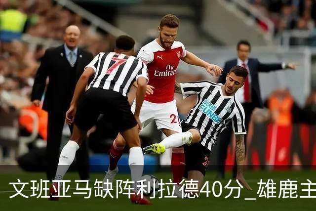 文班亚马缺阵利拉德40分 雄鹿主场战胜马刺